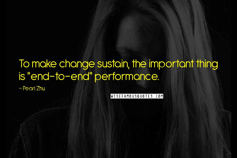 Pearl Zhu Quotes: To make change sustain, the important thing is "end-to-end" performance.