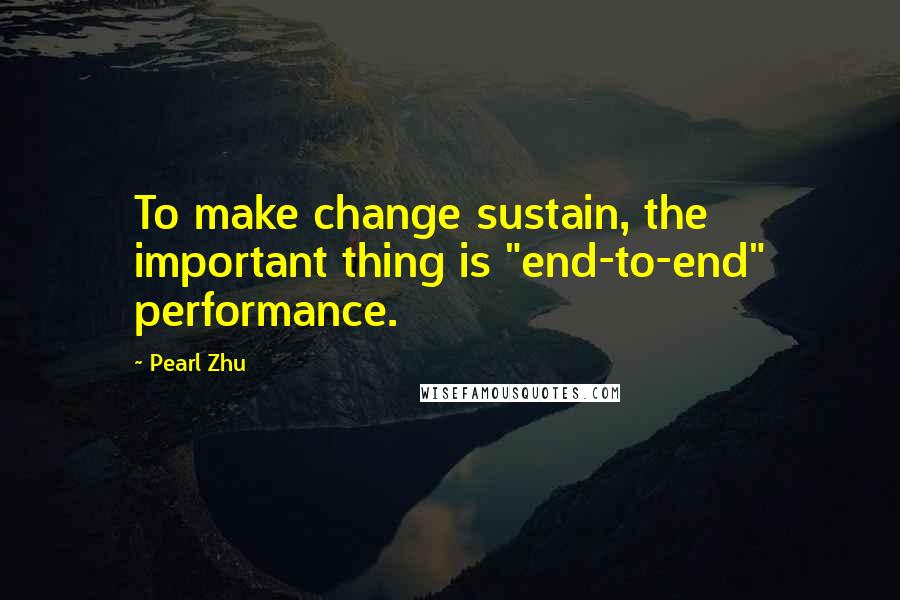 Pearl Zhu Quotes: To make change sustain, the important thing is "end-to-end" performance.