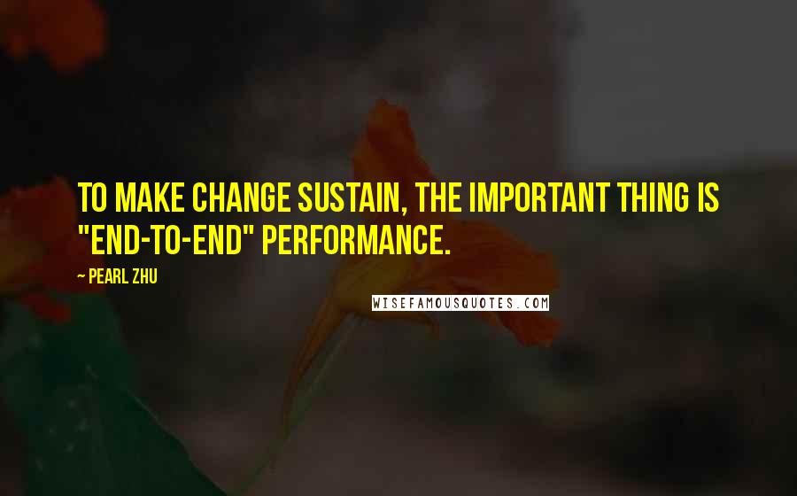 Pearl Zhu Quotes: To make change sustain, the important thing is "end-to-end" performance.