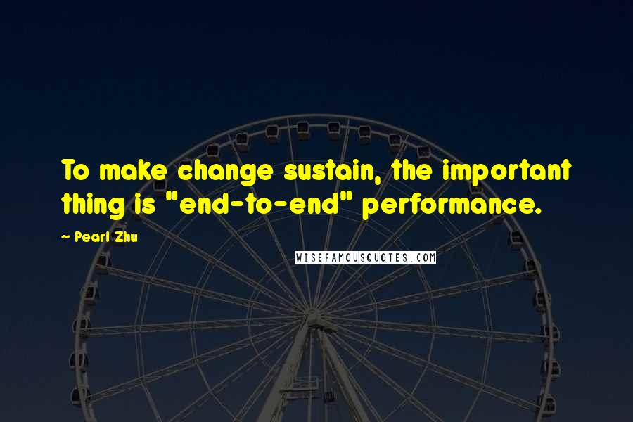 Pearl Zhu Quotes: To make change sustain, the important thing is "end-to-end" performance.