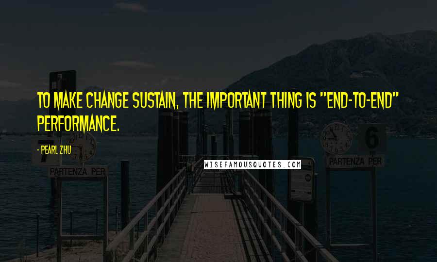 Pearl Zhu Quotes: To make change sustain, the important thing is "end-to-end" performance.