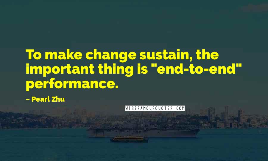 Pearl Zhu Quotes: To make change sustain, the important thing is "end-to-end" performance.