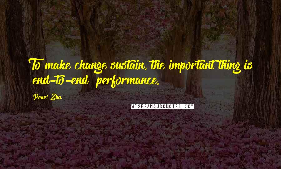 Pearl Zhu Quotes: To make change sustain, the important thing is "end-to-end" performance.