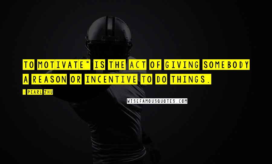 Pearl Zhu Quotes: To motivate" is the act of giving somebody a reason or incentive to do things.
