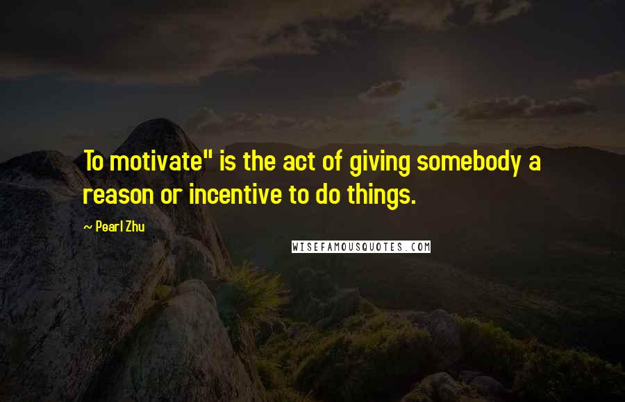 Pearl Zhu Quotes: To motivate" is the act of giving somebody a reason or incentive to do things.