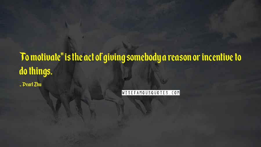 Pearl Zhu Quotes: To motivate" is the act of giving somebody a reason or incentive to do things.