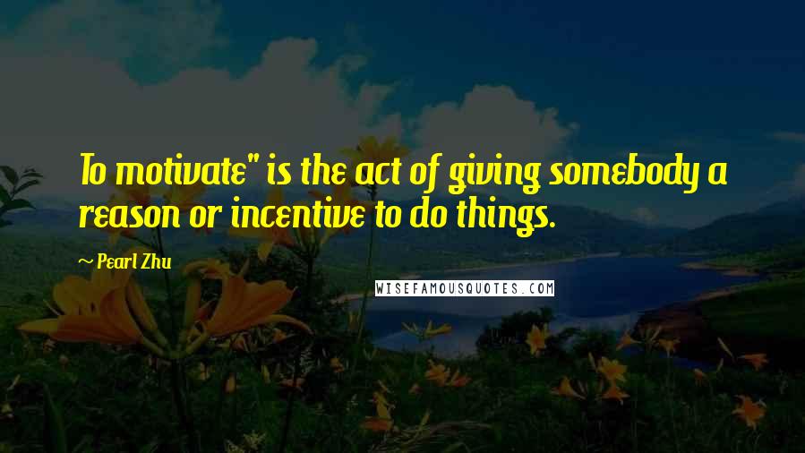 Pearl Zhu Quotes: To motivate" is the act of giving somebody a reason or incentive to do things.