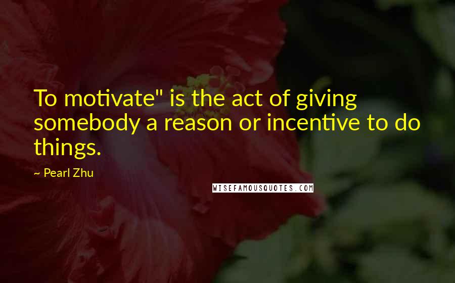 Pearl Zhu Quotes: To motivate" is the act of giving somebody a reason or incentive to do things.