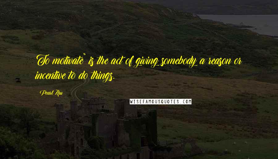 Pearl Zhu Quotes: To motivate" is the act of giving somebody a reason or incentive to do things.