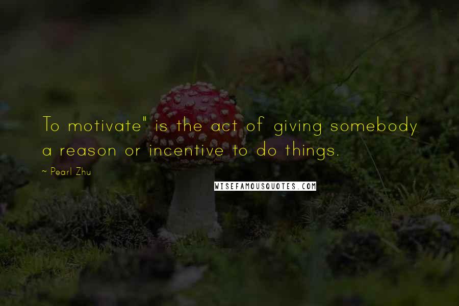 Pearl Zhu Quotes: To motivate" is the act of giving somebody a reason or incentive to do things.