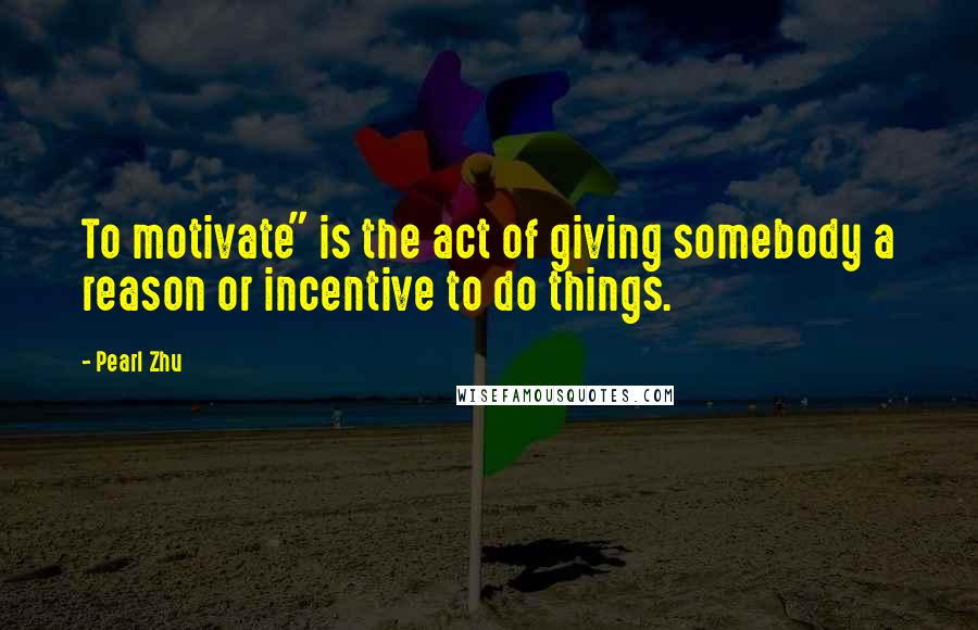 Pearl Zhu Quotes: To motivate" is the act of giving somebody a reason or incentive to do things.