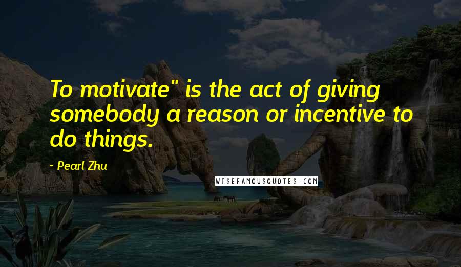 Pearl Zhu Quotes: To motivate" is the act of giving somebody a reason or incentive to do things.