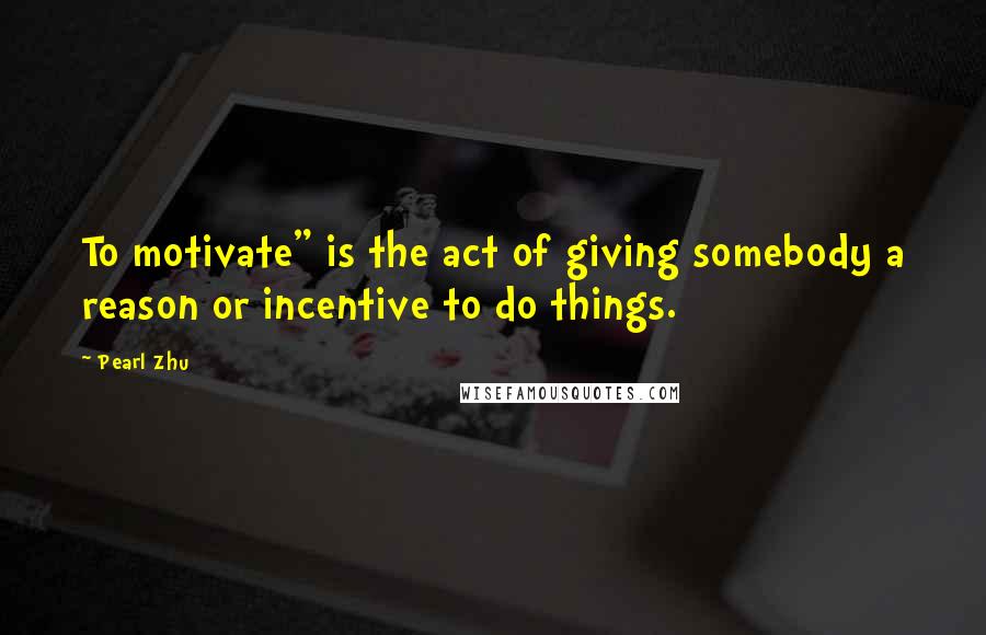 Pearl Zhu Quotes: To motivate" is the act of giving somebody a reason or incentive to do things.