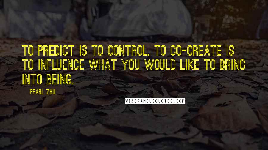 Pearl Zhu Quotes: To predict is to control, to co-create is to influence what you would like to bring into being.