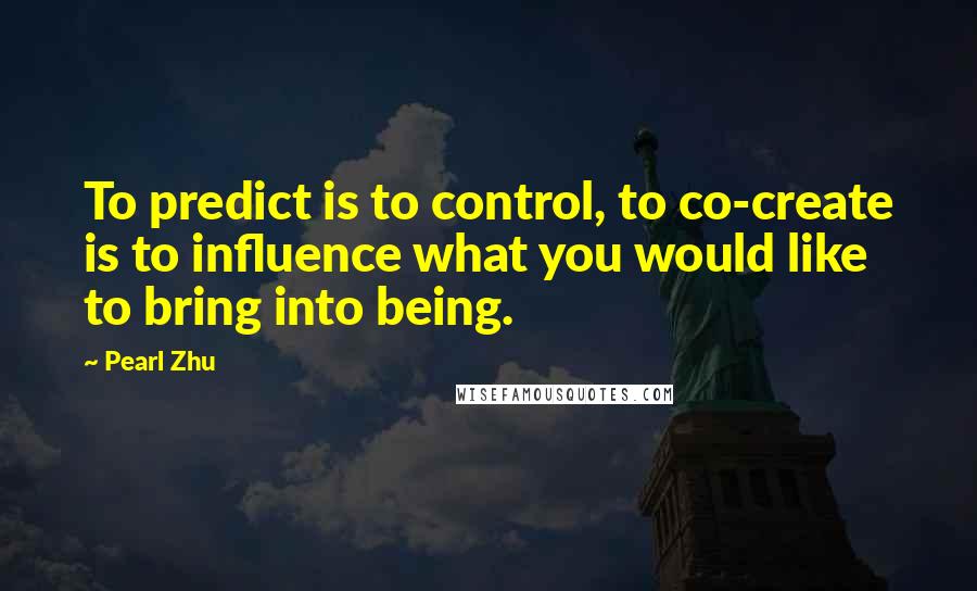 Pearl Zhu Quotes: To predict is to control, to co-create is to influence what you would like to bring into being.