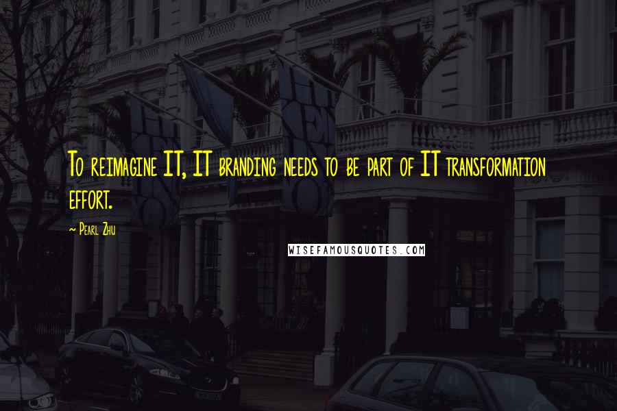 Pearl Zhu Quotes: To reimagine IT, IT branding needs to be part of IT transformation effort.