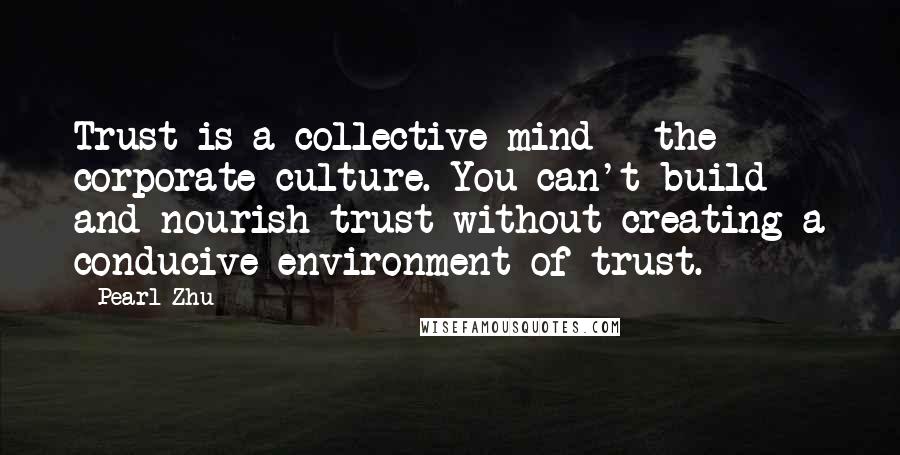 Pearl Zhu Quotes: Trust is a collective mind - the corporate culture. You can't build and nourish trust without creating a conducive environment of trust.