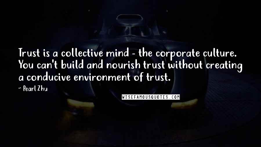 Pearl Zhu Quotes: Trust is a collective mind - the corporate culture. You can't build and nourish trust without creating a conducive environment of trust.