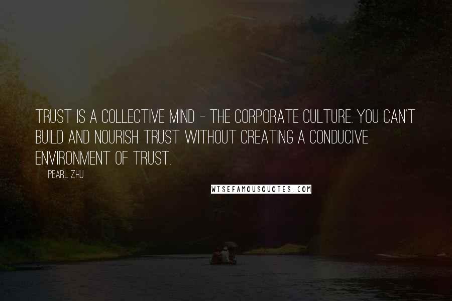 Pearl Zhu Quotes: Trust is a collective mind - the corporate culture. You can't build and nourish trust without creating a conducive environment of trust.