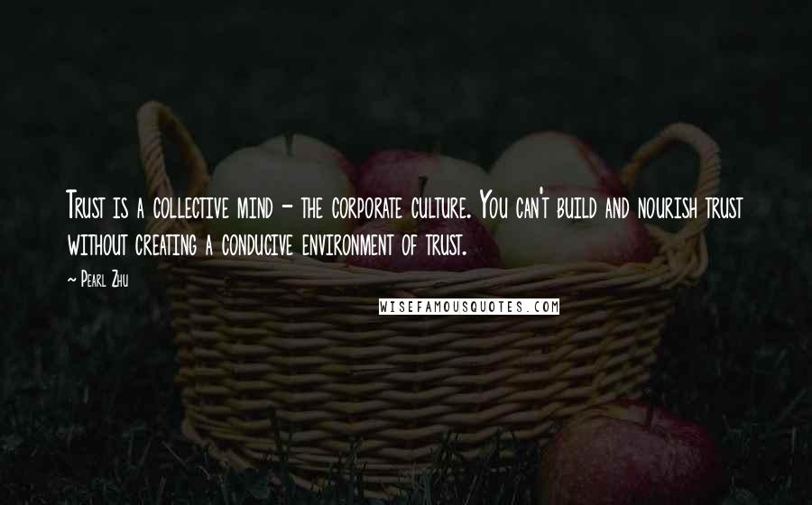 Pearl Zhu Quotes: Trust is a collective mind - the corporate culture. You can't build and nourish trust without creating a conducive environment of trust.