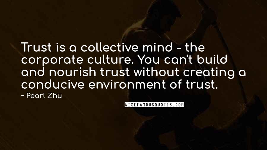 Pearl Zhu Quotes: Trust is a collective mind - the corporate culture. You can't build and nourish trust without creating a conducive environment of trust.