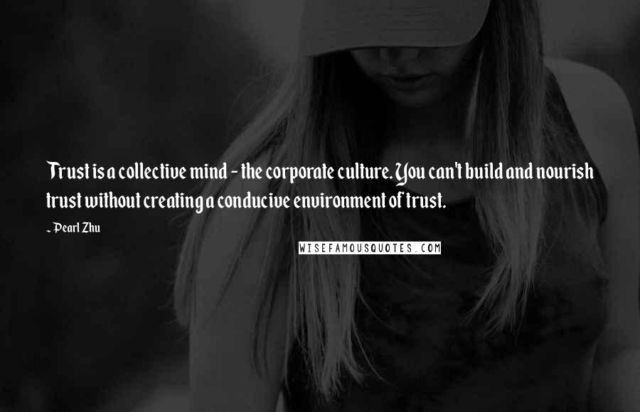 Pearl Zhu Quotes: Trust is a collective mind - the corporate culture. You can't build and nourish trust without creating a conducive environment of trust.