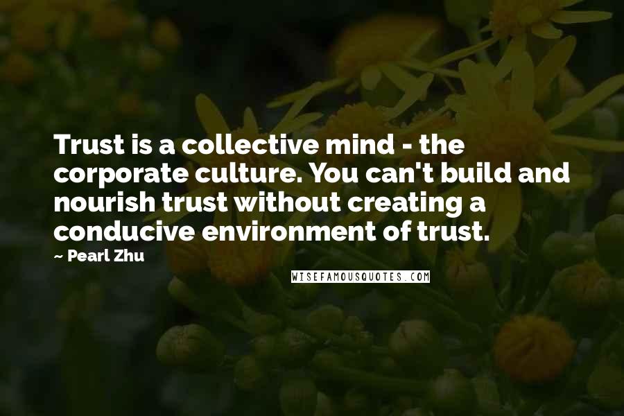 Pearl Zhu Quotes: Trust is a collective mind - the corporate culture. You can't build and nourish trust without creating a conducive environment of trust.