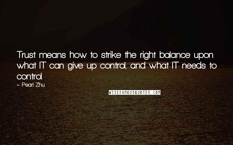 Pearl Zhu Quotes: Trust means how to strike the right balance upon what IT can give up control, and what IT needs to control.