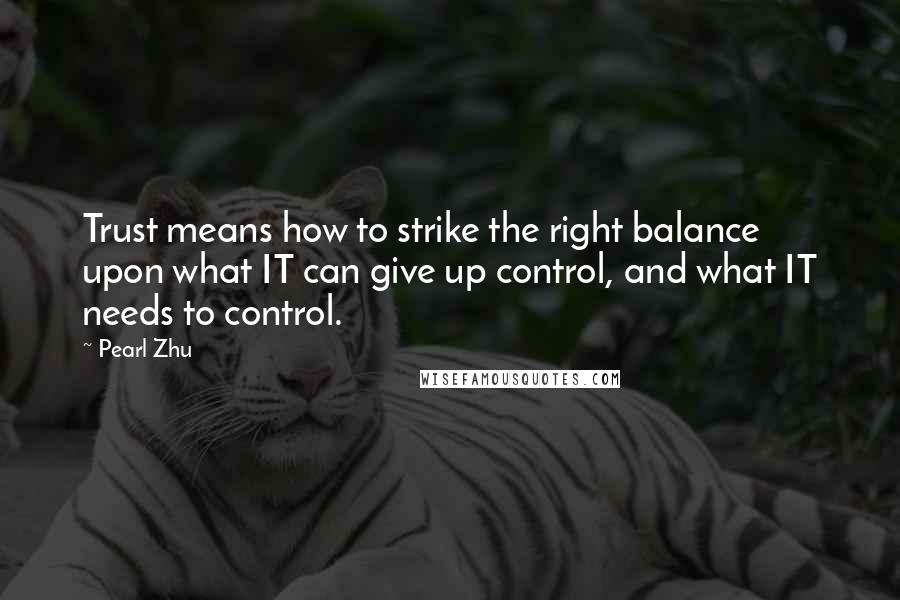Pearl Zhu Quotes: Trust means how to strike the right balance upon what IT can give up control, and what IT needs to control.