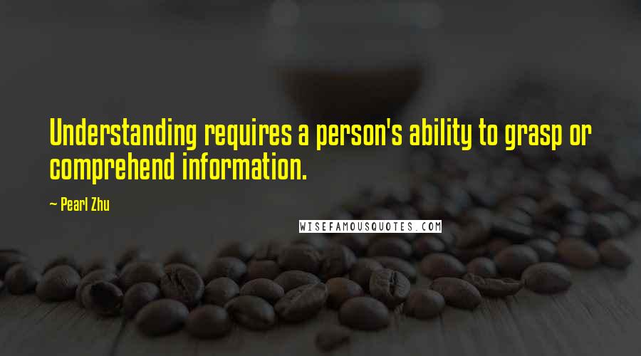 Pearl Zhu Quotes: Understanding requires a person's ability to grasp or comprehend information.