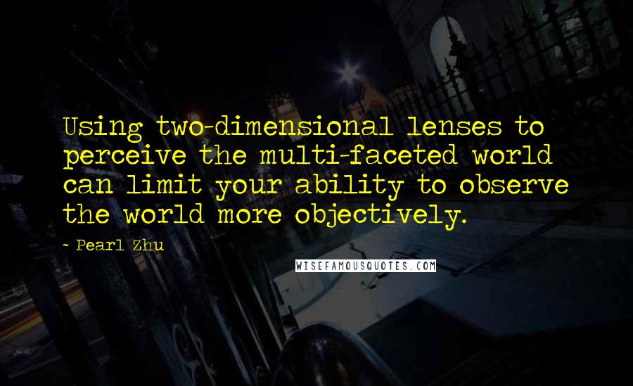 Pearl Zhu Quotes: Using two-dimensional lenses to perceive the multi-faceted world can limit your ability to observe the world more objectively.
