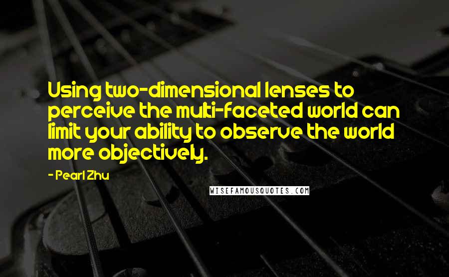 Pearl Zhu Quotes: Using two-dimensional lenses to perceive the multi-faceted world can limit your ability to observe the world more objectively.