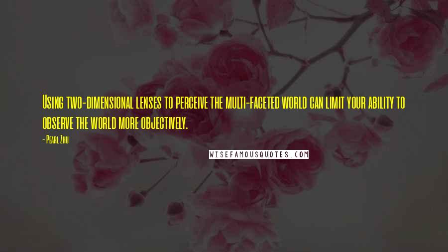 Pearl Zhu Quotes: Using two-dimensional lenses to perceive the multi-faceted world can limit your ability to observe the world more objectively.