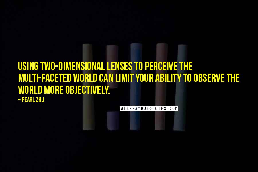 Pearl Zhu Quotes: Using two-dimensional lenses to perceive the multi-faceted world can limit your ability to observe the world more objectively.