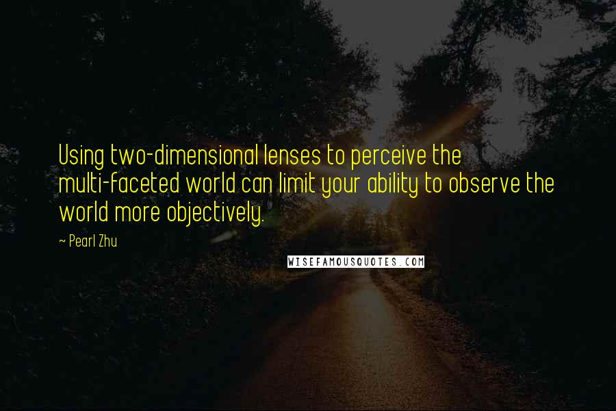 Pearl Zhu Quotes: Using two-dimensional lenses to perceive the multi-faceted world can limit your ability to observe the world more objectively.