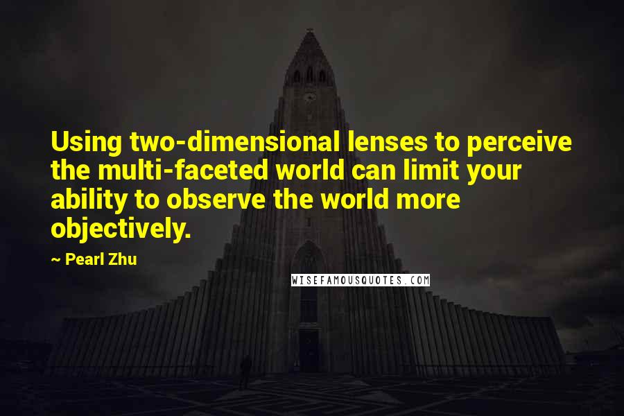 Pearl Zhu Quotes: Using two-dimensional lenses to perceive the multi-faceted world can limit your ability to observe the world more objectively.