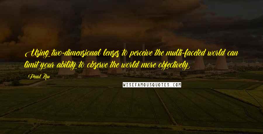 Pearl Zhu Quotes: Using two-dimensional lenses to perceive the multi-faceted world can limit your ability to observe the world more objectively.