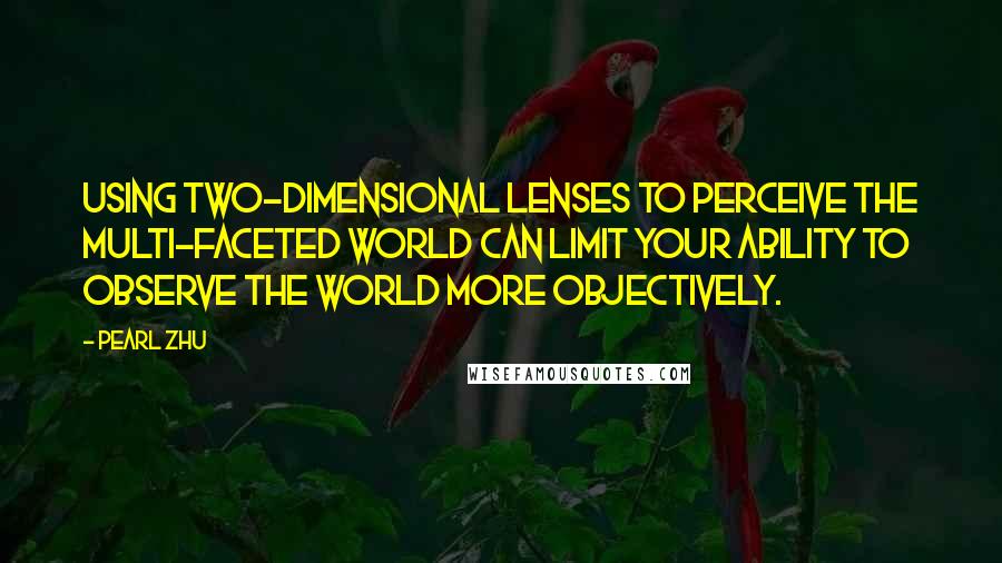 Pearl Zhu Quotes: Using two-dimensional lenses to perceive the multi-faceted world can limit your ability to observe the world more objectively.