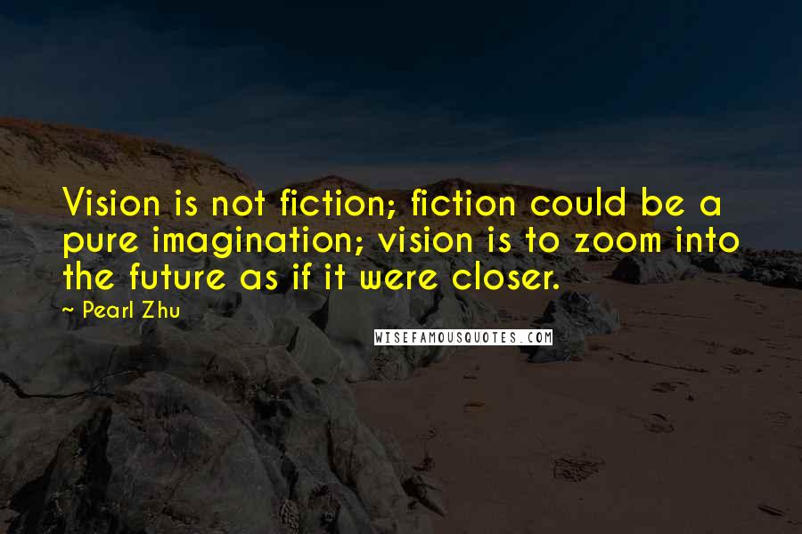Pearl Zhu Quotes: Vision is not fiction; fiction could be a pure imagination; vision is to zoom into the future as if it were closer.