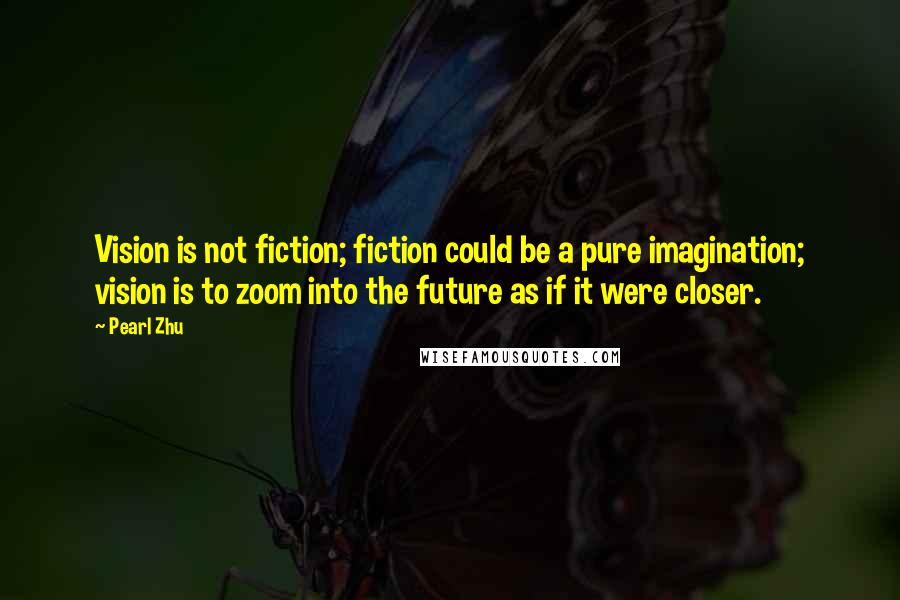 Pearl Zhu Quotes: Vision is not fiction; fiction could be a pure imagination; vision is to zoom into the future as if it were closer.