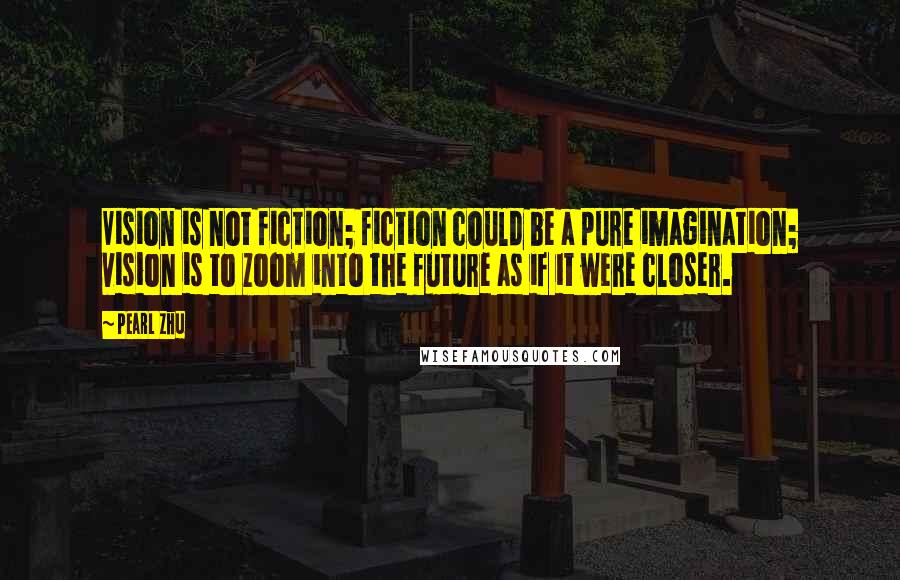 Pearl Zhu Quotes: Vision is not fiction; fiction could be a pure imagination; vision is to zoom into the future as if it were closer.