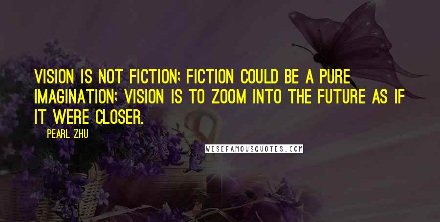 Pearl Zhu Quotes: Vision is not fiction; fiction could be a pure imagination; vision is to zoom into the future as if it were closer.
