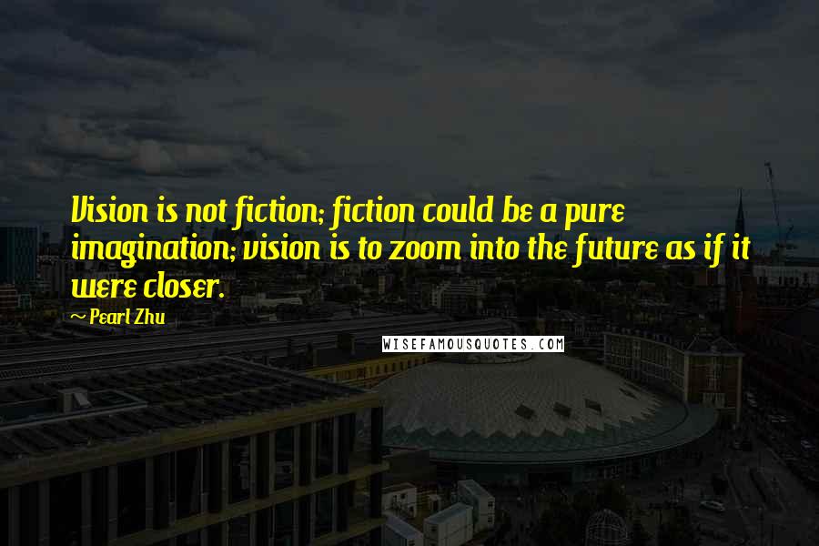 Pearl Zhu Quotes: Vision is not fiction; fiction could be a pure imagination; vision is to zoom into the future as if it were closer.