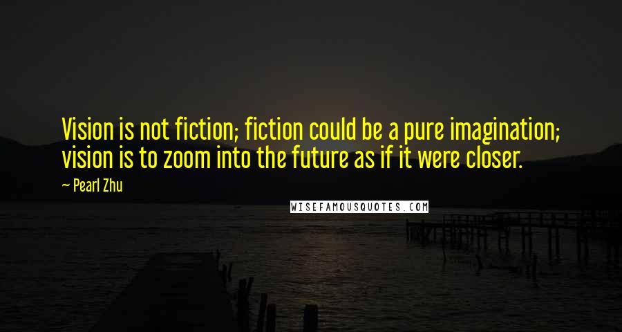 Pearl Zhu Quotes: Vision is not fiction; fiction could be a pure imagination; vision is to zoom into the future as if it were closer.