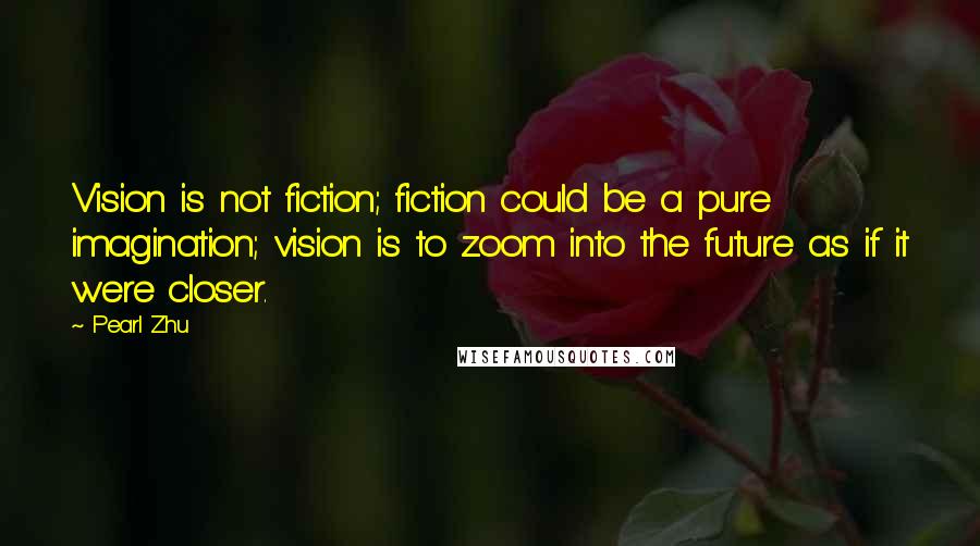 Pearl Zhu Quotes: Vision is not fiction; fiction could be a pure imagination; vision is to zoom into the future as if it were closer.