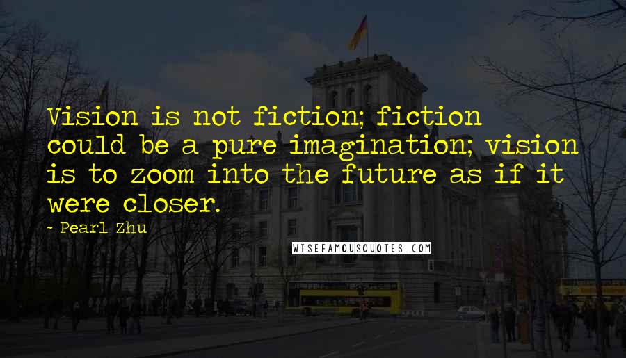 Pearl Zhu Quotes: Vision is not fiction; fiction could be a pure imagination; vision is to zoom into the future as if it were closer.