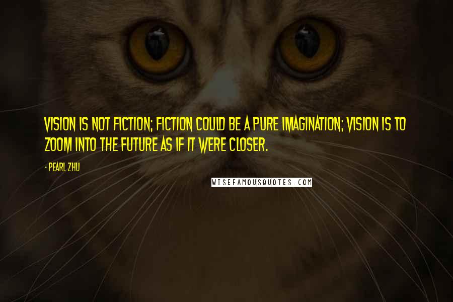 Pearl Zhu Quotes: Vision is not fiction; fiction could be a pure imagination; vision is to zoom into the future as if it were closer.