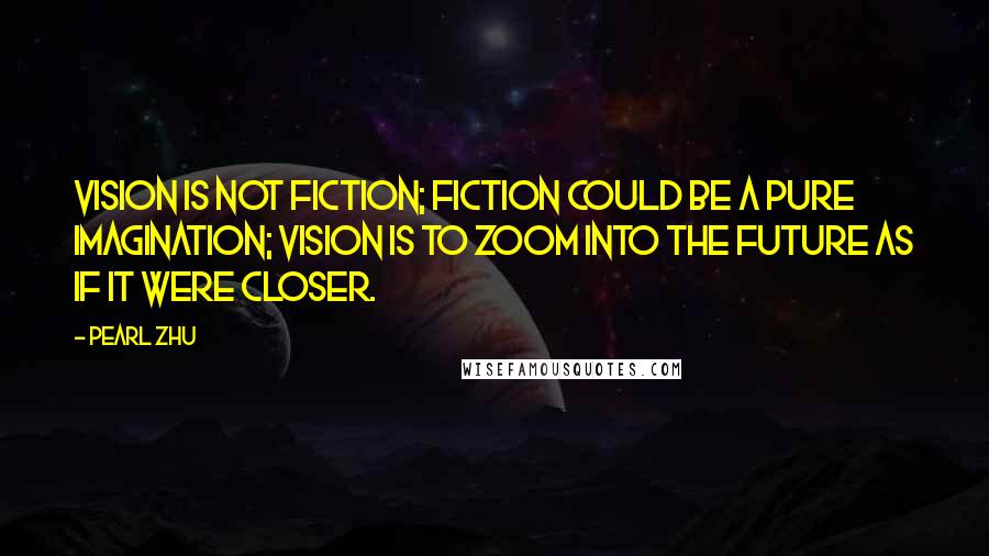 Pearl Zhu Quotes: Vision is not fiction; fiction could be a pure imagination; vision is to zoom into the future as if it were closer.