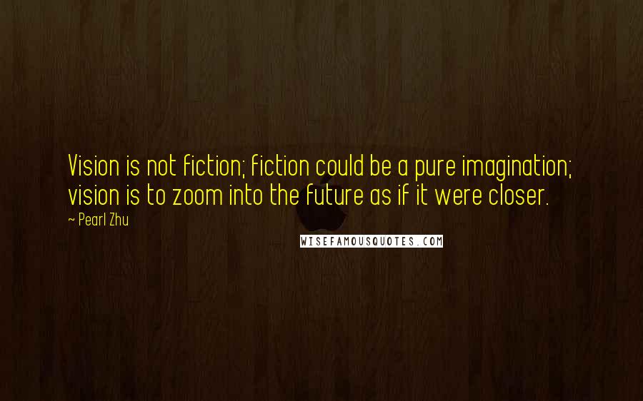 Pearl Zhu Quotes: Vision is not fiction; fiction could be a pure imagination; vision is to zoom into the future as if it were closer.