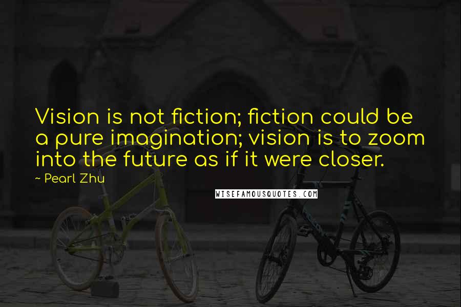 Pearl Zhu Quotes: Vision is not fiction; fiction could be a pure imagination; vision is to zoom into the future as if it were closer.